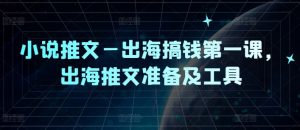 小说推文—出海搞钱第一课，出海推文准备及工具| 鹿鸣网创