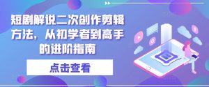 短剧解说二次创作剪辑方法，从初学者到高手的进阶指南| 鹿鸣网创