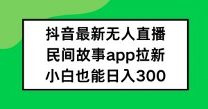 抖音无人直播，民间故事APP拉新，小白也能日入300+【揭秘】| 鹿鸣网创