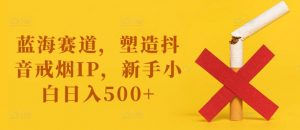 蓝海赛道，塑造抖音戒烟IP，新手小白日入500+【揭秘】| 鹿鸣网创