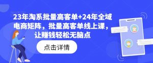 23年淘系批量高客单+24年全域电商矩阵，批量高客单线上课，让赚钱轻松无脑点| 鹿鸣网创