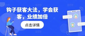 钩子获客大法,学会获客,业绩加倍| 鹿鸣网创