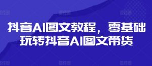 抖音AI图文教程,零基础玩转抖音AI图文带货| 鹿鸣网创