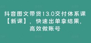 抖音图文带货13.0交付体系课【新课】,快速出单拿结果,高效做账号| 鹿鸣网创
