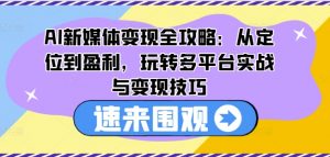 AI新媒体变现全攻略：从定位到盈利，玩转多平台实战与变现技巧| 鹿鸣网创