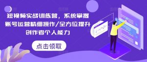 短视频实战训练营，系统掌握账号运营精细操作/全方位提升创作者个人能力| 鹿鸣网创