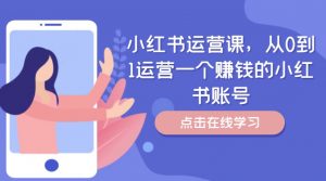 小红书运营课,从0到1运营一个赚钱的小红书账号| 鹿鸣网创