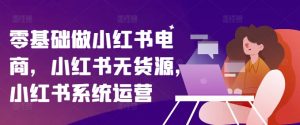 零基础做小红书电商，小红书无货源，小红书系统运营| 鹿鸣网创