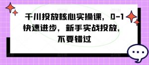 千川投放核心实操课，0-1快速进步，新手实战投放，不要错过| 鹿鸣网创