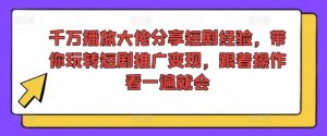 千万播放大佬分享短剧经验,带你玩转短剧推广变现,跟着操作看一遍就会| 鹿鸣网创