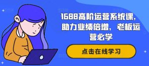 1688高阶运营系统课,助力业绩倍增,老板运营必学| 鹿鸣网创