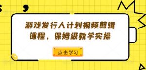 游戏发行人计划视频剪辑课程，保姆级教学实操| 鹿鸣网创