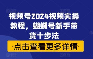 视频号2024视频实操教程,蝴蝶号新手带货十步法| 鹿鸣网创