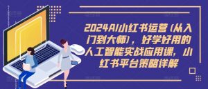 2024AI小红书运营(从入门到大师),好学好用的人工智能实战应用课,小红书平台策略详解| 鹿鸣网创