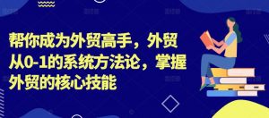 帮你成为外贸高手,外贸从0-1的系统方法论,掌握外贸的核心技能| 鹿鸣网创