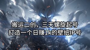 搬运二创,三天螺旋起号,打造一个日赚1k的壁纸IP号【揭秘】| 鹿鸣网创