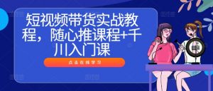 短视频带货实战教程,随心推课程+千川入门课| 鹿鸣网创