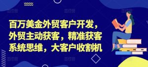 百万美金外贸客户开发，外贸主动获客，精准获客系统思维，大客户收割机| 鹿鸣网创