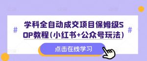 学科全自动成交项目保姆级SOP教程(小红书+公众号玩法)含资料| 鹿鸣网创
