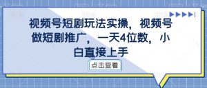 视频号短剧玩法实操，视频号做短剧推广，一天4位数，小白直接上手| 鹿鸣网创