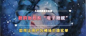 我的治愈系“电子抱枕”，如何让用户为情绪价值买单【揭秘】| 鹿鸣网创