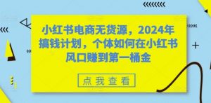小红书电商无货源,2024年搞钱计划,个体如何在小红书风口赚到第一桶金| 鹿鸣网创