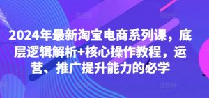 2024年最新淘宝电商系列课，底层逻辑解析+核心操作教程，运营、推广提升能力的必学| 鹿鸣网创