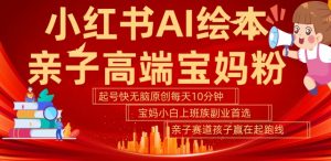 小红书AI绘本，亲子赛道高端宝妈粉，起号快，五分钟无脑原创，小白宝妈上班族轻松玩赚副业| 鹿鸣网创