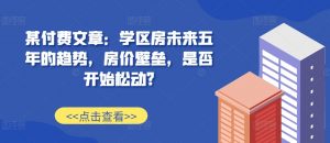 某付费文章：学区房未来五年的趋势，房价壁垒，是否开始松动?| 鹿鸣网创