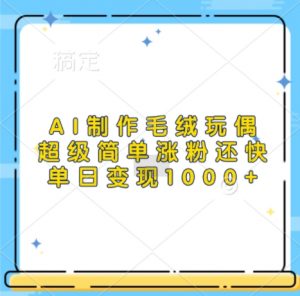 AI制作毛绒玩偶，超级简单涨粉还快，单日变现1k| 鹿鸣网创