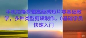 手机拍摄剪辑高级感短片零基础教学,多种类型剪辑制作,0基础学员快速入门| 鹿鸣网创