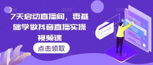 7天启动直播间，零基础学做抖音直播实操视频课| 鹿鸣网创