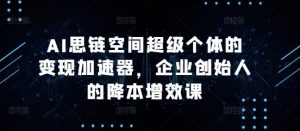 AI思链空间超级个体的变现加速器,企业创始人的降本增效课| 鹿鸣网创