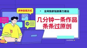 全网独家短剧暴力搬运,几分钟一条作品条条过原创,多种变现方式【揭秘】| 鹿鸣网创