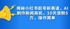 揭秘小红书起号新赛道,AI制作新闻商机,10天涨粉1万,操作简单| 鹿鸣网创