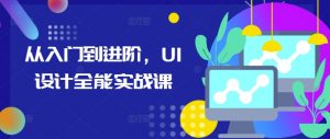从入门到进阶,UI设计全能实战课| 鹿鸣网创