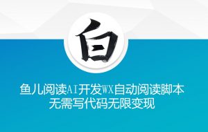 ‘鱼儿阅读’利用AI无需写代码开发自动微信自动阅读脚本无限变现【揭秘】| 鹿鸣网创