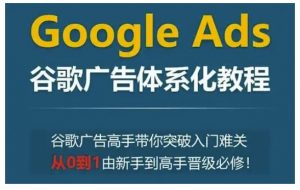 Google Ads谷歌广告体系化教程,谷歌广告高手带你突破入门难关,从0到1由新手到高手晋级必修| 鹿鸣网创