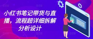 小红书笔记带货与直播,流程超详细拆解分析设计| 鹿鸣网创