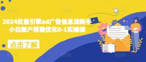 2024巨量引擎ad广告信息流新手小白账户搭建优化0-1实操课| 鹿鸣网创