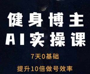 健身博主AI实操课——7天从0到1提升10倍做号效率| 鹿鸣网创