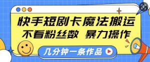快手短剧卡魔法搬运,不看粉丝数,暴力操作,几分钟一条作品,小白也能快速上手| 鹿鸣网创