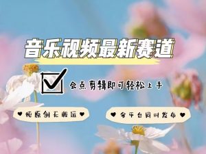 音乐视频赛道最新玩法,纯原创不违规,可所有平台同时发布,会点剪辑即可轻松拿捏| 鹿鸣网创