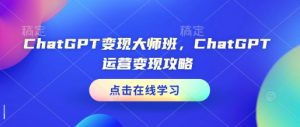 ChatGPT变现大师班，ChatGPT运营变现攻略| 鹿鸣网创