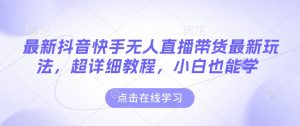 最新抖音快手无人直播带货玩法，超详细教程，小白也能学| 鹿鸣网创