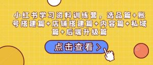 小红书学习资料训练营,选品篇+账号搭建篇+店铺搭建篇+内容篇+私域篇+后端升级篇| 鹿鸣网创
