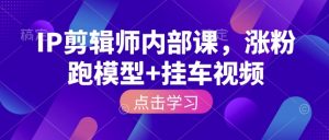 IP剪辑师内部课，涨粉跑模型+挂车视频| 鹿鸣网创