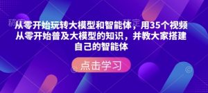从零开始玩转大模型和智能体，​用35个视频从零开始普及大模型的知识，并教大家搭建自己的智能体| 鹿鸣网创