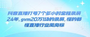 抖音直播打号7个多小时全程录屏24年,gvm20万1场的录屏,懂的都懂直播行业风向标| 鹿鸣网创