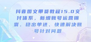 抖音图文带货教程15.0交付体系,新增账号运营锦囊、稳出单进、快速解决账号针对问题| 鹿鸣网创